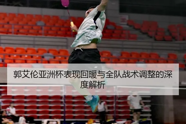 郭艾伦亚洲杯表现回暖与全队战术调整的深度解析